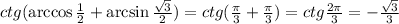 ctg(\arccos \frac{1}{2} +\arcsin \frac{ \sqrt{3} }{2} )=ctg( \frac{ \pi }{3} + \frac{ \pi }{3} )=ctg \frac{2\pi}{3} =- \frac{ \sqrt{3} }{3} 