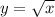 y= \sqrt{x}