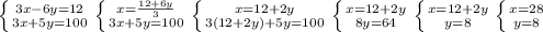 \left \{ {{3x-6y=12} \atop {3x+5y=100}} \right \left \{ {{x=\frac{12+6y}{3}} \atop {3x+5y=100}} \right \left \{ {{x=12+2y} \atop {3(12+2y)+5y=100}} \right \left \{ {{x=12+2y} \atop {8y=64}} \right \left \{ {{x=12+2y} \atop {y=8}} \right \left \{ {{x=28} \atop {y=8}} \right