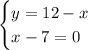 \begin{cases} y=12-x\\x-7=0 \end{cases}