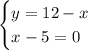 \begin{cases} y=12-x\\x-5=0 \end{cases}