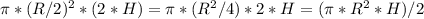 \pi*(R/2)^{2}*(2*H) = \pi*(R^{2}/4)*2*H = (\pi*R^{2}*H)/2