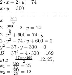 2 \cdot x + 2 \cdot y = 74 \\x \cdot y = 300 \\================== \\x = \frac{300}{y} \\2 \cdot \frac{300}{y} + 2 \cdot y = 74 \\2 \cdot y^2 + 600 = 74 \cdot y \\2 \cdot y^2 - 74 \cdot y + 600 = 0 \\y^2 - 37 \cdot y + 300 = 0 \\ D = 37^2 - 4 \cdot 300 = 169 \\y_{1,2} = \frac{37 \pm \sqrt{169}}{2} = 12; 25;\\ x_1 = \frac{300}{12} = 25\\x_2 = \frac{300}{25} = 12