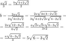 \frac{a\sqrt{3}}{3}=\frac{b\sqrt{4+2\sqrt{2}}}{2}\\\\b=\frac{2a\sqrt{3}}{3\sqrt{4+2\sqrt{2}}}=\frac{2a\sqrt{3*(4-2\sqrt{2})}}{3\sqrt{4+2\sqrt{2}}*\sqrt{4-2\sqrt{2}}}=\\\\=\frac{2a\sqrt{12-6\sqrt{2}}}{6\sqrt{2}}=\frac{a\sqrt{2}*\sqrt{2}*\sqrt{6-3\sqrt{2}}}{3*2}=\\\\=\frac{a\sqrt{6-3\sqrt{2}}}{3}=5\sqrt{6-3\sqrt{2}}\\\\