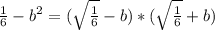 \frac{1}{6}-b^{2}=(\sqrt{\frac{1}{6}}-b)*(\sqrt{\frac{1}{6}}+b)