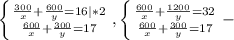  \left \{ {{ \frac{300}{x}+ \frac{600}{y} =16 |*2 } \atop { \frac{600}{x}+ \frac{300}{y} =17}} \right. , \left \{ {{ \frac{600}{x}+ \frac{1200}{y} =32 } \atop { \frac{600}{x}+ \frac{300}{y} =17}} \right. -