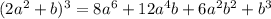 (2a {}^{2} + b) {}^{3} = 8a {}^{6} + 12a {}^{4} b + 6a {}^{2} b {}^{2} + b {}^{3}