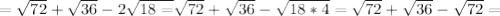 = \sqrt{72}+ \sqrt{36} -2 \sqrt{18=} \sqrt{72} + \sqrt{36}- \sqrt{18*4} = \sqrt{72} + \sqrt{36} - \sqrt{72} =