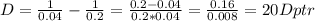 D= \frac{1}{0.04} - \frac{1}{0.2} = \frac{0.2-0.04}{0.2*0.04} = \frac{0.16}{0.008} =20Dptr