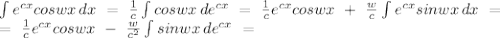 \int{e^{cx}coswx}\, dx\ =\ \frac{1}{c}\int{coswx}\, de^{cx}\ =\ \frac{1}{c}e^{cx}coswx\ +\ \frac{w}{c}\int{e^{cx}sinwx}\, dx\ =\\\ =\ \frac{1}{c}e^{cx}coswx\ -\ \frac{w}{c^2}\int{sinwx}\, de^{cx}\ = 