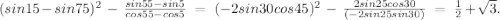 (sin15-sin75)^2\ -\ \frac{sin55-sin5}{cos55-cos5}\ =\ (-2sin30cos45)^2\ -\ \frac{2sin25cos30}{(-2sin25sin30)}\ =\ \frac{1}{2}+\sqrt{3}. 