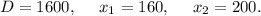 D=1600,\ \ \ \ x_{1}=160,\ \ \ \ x_{2}=200.