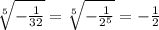  \sqrt[5]{- \frac{1}{32} } = \sqrt[5]{- \frac{1}{ 2^{5} } } =- \frac{1}{2} 