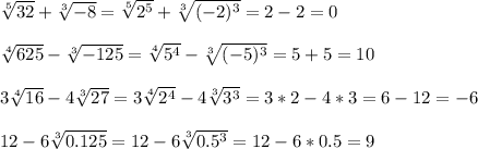  \sqrt[5]{32}+ \sqrt[3]{-8} = \sqrt[5]{ 2^{5} } + \sqrt[3]{(-2)^{3}} =2-2=0 \\ \\ \sqrt[4]{625} - \sqrt[3]{-125} = \sqrt[4]{ 5^{4} } - \sqrt[3]{(-5)^{3} } =5+5=10 \\ \\ 3 \sqrt[4]{16} -4 \sqrt[3]{27}=3 \sqrt[4]{2^{4} } -4 \sqrt[3]{3^{3} } =3*2-4*3=6-12= -6 \\ \\ 12-6 \sqrt[3]{0.125}=12-6 \sqrt[3]{0.5^{3} } =12-6*0.5=9