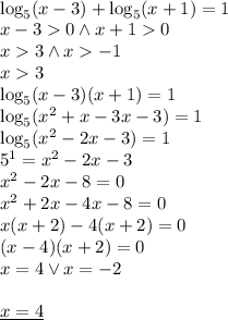 \\\log_5(x-3)+\log_5(x+1)=1\\ x-30 \wedge x+10\\ x3 \wedge x-1\\x3\\ \log_5(x-3)(x+1)=1\\ \log_5(x^2+x-3x-3)=1\\ \log_5(x^2-2x-3)=1\\ 5^1=x^2-2x-3\\ x^2-2x-8=0\\ x^2+2x-4x-8=0\\ x(x+2)-4(x+2)=0\\ (x-4)(x+2)=0\\ x=4 \vee x=-2 \\\\ \underline{x=4}