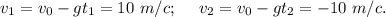 v_{1}=v_{0}-gt_{1}=10\ m/c;\ \ \ \ v_{2}=v_{0}-gt_{2}=-10\ m/c.