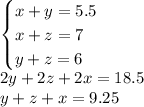 \begin{cases} x+y=5.5\\x+z =7\\y+z=6 \end{cases}\\ 2y+2z+2x = 18.5\\ y+z+x = 9.25