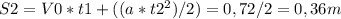 S2=V0*t1+((a*t2^2)/2)= 0,72/2=0,36 m