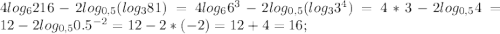 4log_{6}216-2log_{0,5}(log_{3}81)=4log_{6} 6^3 - 2log_{0,5}(log_{3} 3^4)= 4*3 - 2log_{0,5} 4=12 - 2log_{0,5} 0.5^{-2}=12-2*(-2)=12+4=16;