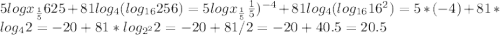 5logx_{\frac{1}{5}}625+81log_{4}(log_{16}256) =5logx_{\frac{1}{5}} \frac{1}{5})^{-4}+81log_{4}(log_{16} 16^2)=5*(-4)+81*log_{4} 2=-20+81*log_{2^2} 2=-20+81/2=-20+40.5=20.5