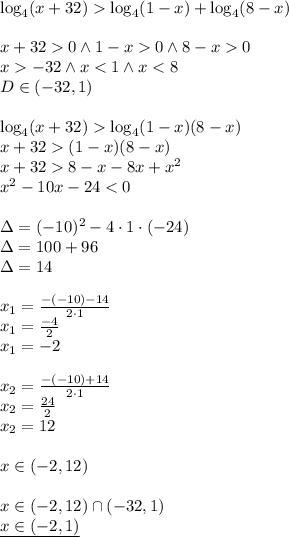 \\\log_4(x+32) \log_4(1-x) + \log_4(8-x)\\\\ x+320 \wedge 1-x 0 \wedge 8-x0\\ x-32\wedge x<1 \wedge x<8\\ D\in(-32,1)\\\\ \log_4(x+32) \log_4(1-x)(8-x)\\ x+32(1-x)(8-x)\\ x+328-x-8x+x^2\\ x^2-10x-24<0\\\\ \Delta = (-10)^2-4\cdot 1\cdot (-24)\\ \Delta=100+96\\ \Delta=14\\\\ x_1=\frac{-(-10)-14}{2\cdot 1}\\ x_1=\frac{-4}{2}\\ x_1=-2\\\\ x_2=\frac{-(-10)+14}{2\cdot 1}\\ x_2=\frac{24}{2}\\ x_2=12\\\\ x\in(-2,12)\\\\ x\in(-2,12)\cap(-32,1)\\ \underline{x\in(-2,1)}