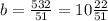 b=\frac{532}{51}=10\frac{22}{51} 