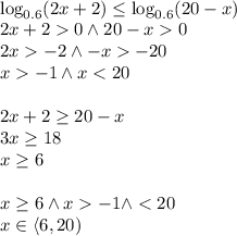 \\\log_{0.6}(2x+2)\leq\log_{0.6}(20-x)\\ 2x+20 \wedge 20-x0\\ 2x-2 \wedge -x-20\\ x-1 \wedge x<20\\\\ 2x+2\geq20-x\\ 3x\geq18\\ x\geq6\\\\ x\geq 6 \wedge x-1 \wedge <20\\ x\in\langle 6,20) 