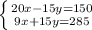 \left \{ {{20x-15y=150} \atop {9x+15y=285}} \right