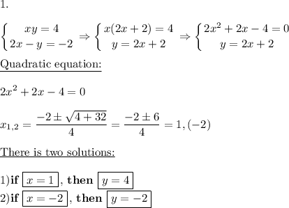 1. \\\\\displaystyle \left \{ {{xy=4} \atop {2x-y=-2}} \right. \Rightarrow \left \{ {{x(2x+2)=4} \atop {y=2x+2}} \right. \Rightarrow \left \{ {{2x^2+2x-4=0} \atop {y=2x+2}} \right.\\\\\underline{\text{Quadratic equation:}}\\\\2x^2+2x-4=0\\\\x_{1,2}= \frac{-2\pm \sqrt{4+32} }{4}= \frac{-2\pm6}{4}=1,(-2) \\\\\underline{\text{There is two solutions:}}\\\\1)\textbf{if }\boxed{x=1}\,,\,\textbf{then }\boxed{y=4} \\2)\textbf{if }\boxed{x=-2}\,,\,\textbf{then }\boxed{y=-2}