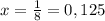 x=\frac{1}{8}=0,125