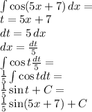 \\\int {\cos(5x+7)}\, dx=\\ t=5x+7\\ dt=5\,dx\\ dx=\frac{dt}{5}\\ \int {\cos t \frac{dt}{5}}=\\ \frac{1}{5}\int {\cos t dt}=\\ \frac{1}{5}\sin t+C=\\ \frac{1}{5}\sin (5x+7)+C 