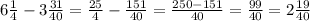 6\frac{1}{4}-3\frac{31}{40}=\frac{25}{4}-\frac{151}{40}=\frac{250-151}{40}=\frac{99}{40}=2\frac{19}{40}