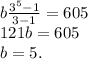 b\frac{3^5-1}{3-1}=605\\ 121b=605\\ b=5. 