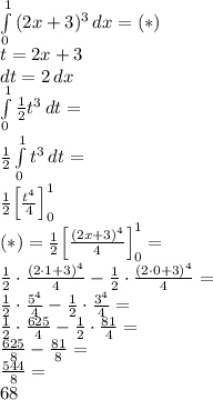  \\\int\limits_0^1{(2x+3)^3}\, dx=(*)\\ t=2x+3\\ dt=2\,dx \\ \int\limits_0^1{\frac{1}{2}t^3}\, dt=\\ \frac{1}{2}\int\limits_0^1{t^3}\, dt=\\ \frac{1}{2}\Big[\frac{t^4}{4}\Big]_0^1\\ (*)=\frac{1}{2}\Big[\frac{(2x+3)^4}{4}\Big]_0^1=\\ \frac{1}{2}\cdot\frac{(2\cdot1+3)^4}{4}-\frac{1}{2}\cdot \frac{(2\cdot0+3)^4}{4}=\\ \frac{1}{2}\cdot\frac{5^4}{4}-\frac{1}{2}\cdot \frac{3^4}{4}=\\ \frac{1}{2}\cdot\frac{625}{4}-\frac{1}{2}\cdot \frac{81}{4}=\\ \frac{625}{8}-\frac{81}{8}=\\ \frac{544}{8}=\\ 68 