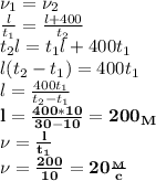  \nu_1=\nu_2\\&#10; \frac{l}{t_1}= \frac{l+400}{t_2} \\&#10;t_2l=t_1l+400t_1\\&#10;l(t_2-t_1)=400t_1\\&#10;l= \frac{400t_1}{t_2-t_1}\\&#10;\bf{l= \frac{400*10}{30-10}=200_M}\\&#10;\nu= \frac{l}{t_1}\\&#10;\bf {\nu= \frac{200}{10}=20 \frac{_M}{c} }