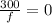 \frac{300}{f}=0