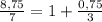 \frac{8,75}{7}=1+\frac{0,75}{3}