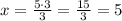 x=\frac{5\cdot3}{3}=\frac{15}{3}=5