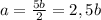 a=\frac{5b}{2}=2,5b