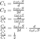 \\C_1=\frac{\varepsilon_0\varepsilon_rS}{d}\\ C_2=\frac{\varepsilon_0\varepsilon_rS}{2d}\\ \frac{C_2}{C_1}=\frac{\frac{\varepsilon_0\varepsilon_rS}{2d}}{\frac{\varepsilon_0\varepsilon_rS}{d}}\\ \frac{C_2}{C_1}=\frac{\varepsilon_0\varepsilon_rS}{2d}\cdot\frac{d}{\varepsilon_0\varepsilon_rS}\\ \frac{C_2}{C_1}=\frac{1}{2}