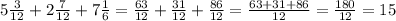 5\frac{3}{12}+ 2\frac{7}{12}+7\frac{1}{6}=\frac{63}{12}+\frac{31}{12}+\frac{86}{12}= \frac{63+31+86}{12}=\frac{180}{12}=15