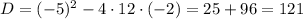 D=(-5)^{2}-4\cdot12\cdot(-2)=25+96=121