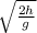 \sqrt {\frac{2h} {g}}