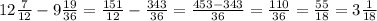 12\frac{7}{12}-9\frac{19}{36}=\frac{151}{12}-\frac{343}{36}=\frac{453-343}{36}=\frac{110}{36}=\frac{55}{18}=3\frac{1}{18}