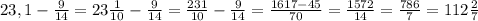 23,1-\frac{9}{14}=23\frac{1}{10}-\frac{9}{14}=\frac{231}{10}-\frac{9}{14}=\frac{1617-45}{70}=\frac{1572}{14}=\frac{786}{7}=112\frac{2}{7}