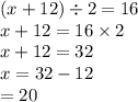 (x + 12) \div 2 = 16 \\ x + 12 = 16 \times 2 \\ x + 12 = 32 \\ x = 32 - 12 \\ = 20