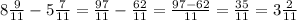 8\frac{9}{11}-5\frac{7}{11}=\frac{97}{11}-\frac{62}{11}=\frac{97-62}{11}=\frac{35}{11}=3\frac{2}{11}