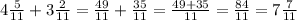 4\frac{5}{11}+3\frac{2}{11}=\frac{49}{11}+\frac{35}{11}=\frac{49+35}{11}=\frac{84}{11}=7\frac{7}{11}