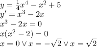 \\y=\frac{1}{4}x^4 -x^2+5\\ y'=x^3-2x\\ x^3-2x=0\\ x(x^2-2)=0\\ x=0 \vee x=-\sqrt2 \vee x=\sqrt 2