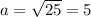 a=\sqrt{25}=5